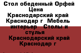 Стол обеденный Орфей 14.10 › Цена ­ 10 000 - Краснодарский край, Краснодар г. Мебель, интерьер » Столы и стулья   . Краснодарский край,Краснодар г.
